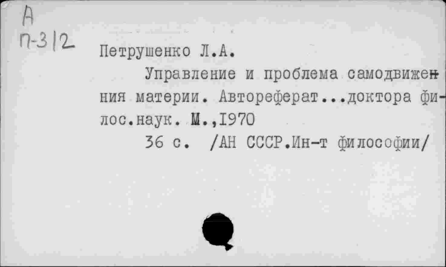 ﻿я п-з|г
Петрушенко Л.А.
Управление и проблема самодвиже» пип материи. Автореферат...доктора фи-лос.наук. М.,1970
36 с. /АН СССР.Ин-т философии/